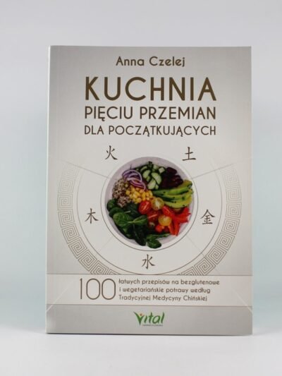 Kuchnia Pięciu Przemian dla początkujących. 100 łatwych przepisów na bezglutenowe i wegetariańskie potrawy według Tradycyjnej Medycyny Chińskiej. Autor: Anna Czelej